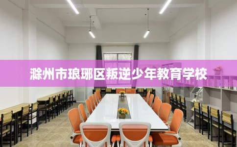 滁州市琅琊区叛逆少年教育学校 滁州市琅琊区叛逆少年教育学校
