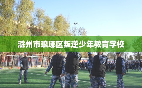 滁州市琅琊区叛逆少年教育学校 滁州市琅琊区叛逆少年教育学校