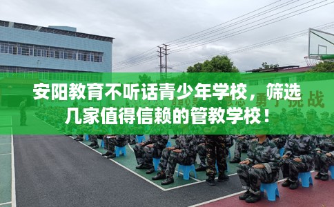 安阳教育不听话青少年学校,筛选几家值得信赖的管教学校! 安阳教育不听话青少年学校,筛选几家值得信赖的管教学校!