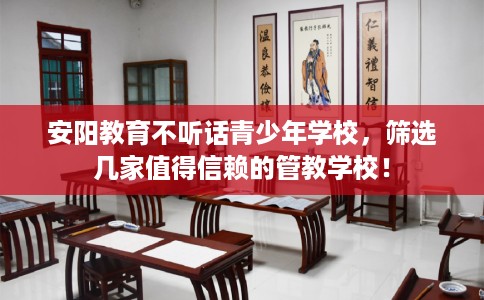 安阳教育不听话青少年学校,筛选几家值得信赖的管教学校! 安阳教育不听话青少年学校,筛选几家值得信赖的管教学校!