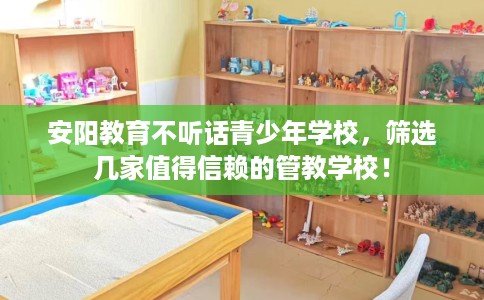 安阳教育不听话青少年学校,筛选几家值得信赖的管教学校! 安阳教育不听话青少年学校,筛选几家值得信赖的管教学校!