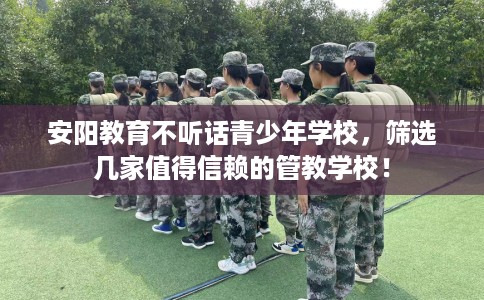 安阳教育不听话青少年学校,筛选几家值得信赖的管教学校! 安阳教育不听话青少年学校,筛选几家值得信赖的管教学校!