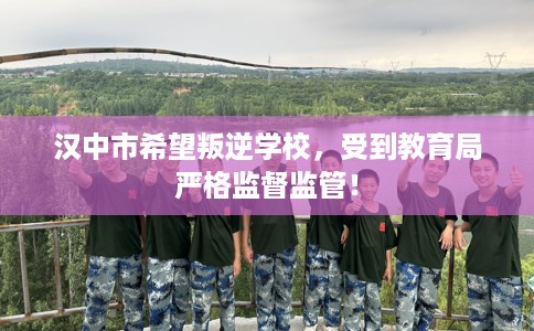 汉中市希望叛逆学校,受到教育局严格监督监管! 汉中市希望叛逆学校,受到教育局严格监督监管!