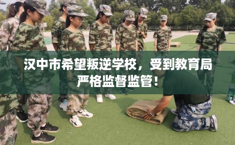 汉中市希望叛逆学校,受到教育局严格监督监管! 汉中市希望叛逆学校,受到教育局严格监督监管!