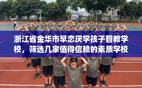 浙江省金华市早恋厌学孩子管教学校,筛选几家值得信赖的素质学校! 浙江省金华市早恋厌学孩子管教学校,筛选几家值得信赖的素质学校!