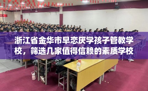 浙江省金华市早恋厌学孩子管教学校,筛选几家值得信赖的素质学校! 浙江省金华市早恋厌学孩子管教学校,筛选几家值得信赖的素质学校!