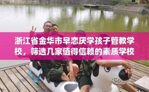 浙江省金华市早恋厌学孩子管教学校,筛选几家值得信赖的素质学校! 浙江省金华市早恋厌学孩子管教学校,筛选几家值得信赖的素质学校!