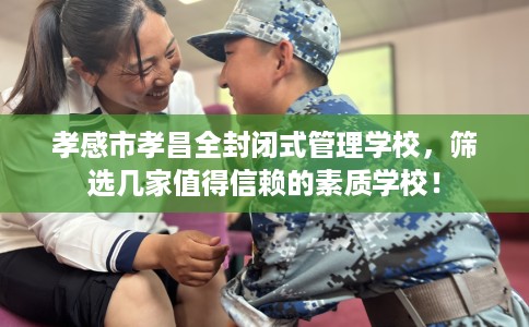 孝感市孝昌全封闭式管理学校,筛选几家值得信赖的素质学校! 孝感市孝昌全封闭式管理学校,筛选几家值得信赖的素质学校!