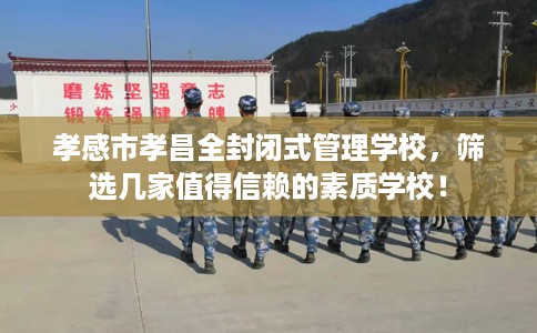 孝感市孝昌全封闭式管理学校,筛选几家值得信赖的素质学校! 孝感市孝昌全封闭式管理学校,筛选几家值得信赖的素质学校!