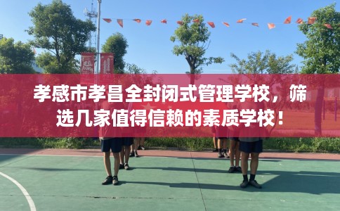 孝感市孝昌全封闭式管理学校,筛选几家值得信赖的素质学校! 孝感市孝昌全封闭式管理学校,筛选几家值得信赖的素质学校!