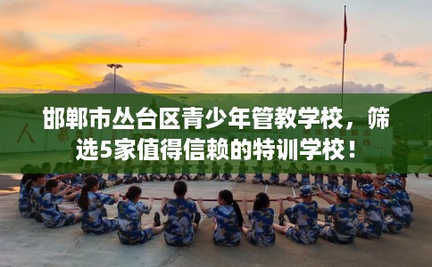 邯郸市丛台区青少年管教学校,筛选5家值得信赖的特训学校! 邯郸市丛台区青少年管教学校,筛选5家值得信赖的特训学校!