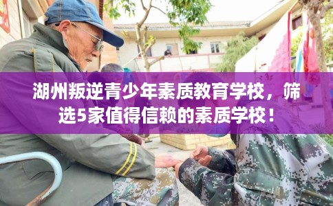 湖州叛逆青少年素质教育学校,筛选5家值得信赖的素质学校! 湖州叛逆青少年素质教育学校,筛选5家值得信赖的素质学校!