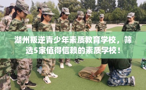 湖州叛逆青少年素质教育学校,筛选5家值得信赖的素质学校! 湖州叛逆青少年素质教育学校,筛选5家值得信赖的素质学校!