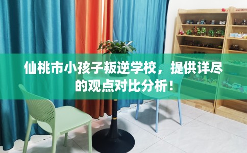 仙桃市小孩子叛逆学校,提供详尽的观点对比分析! 仙桃市小孩子叛逆学校,提供详尽的观点对比分析!