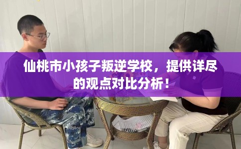 仙桃市小孩子叛逆学校,提供详尽的观点对比分析! 仙桃市小孩子叛逆学校,提供详尽的观点对比分析!