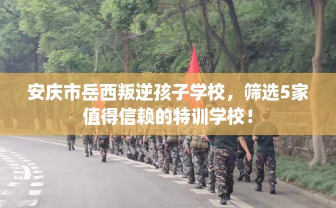 安庆市岳西叛逆孩子学校,筛选5家值得信赖的特训学校! 安庆市岳西叛逆孩子学校,筛选5家值得信赖的特训学校!