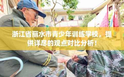 浙江省丽水市青少年训练学校,提供详尽的观点对比分析! 浙江省丽水市青少年训练学校,提供详尽的观点对比分析!