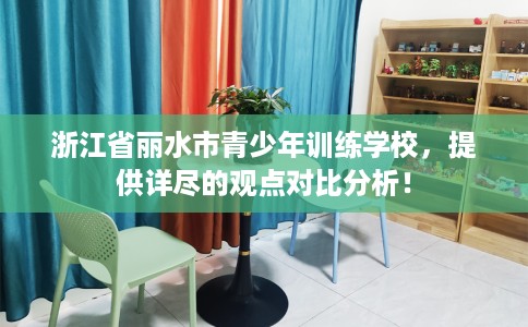 浙江省丽水市青少年训练学校,提供详尽的观点对比分析! 浙江省丽水市青少年训练学校,提供详尽的观点对比分析!