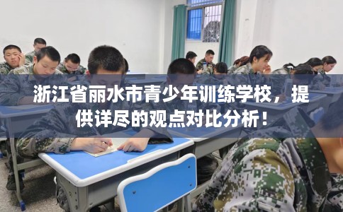 浙江省丽水市青少年训练学校,提供详尽的观点对比分析! 浙江省丽水市青少年训练学校,提供详尽的观点对比分析!