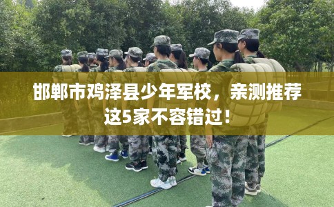 邯郸市鸡泽县少年军校,亲测推荐这5家不容错过! 邯郸市鸡泽县少年军校,亲测推荐这5家不容错过!