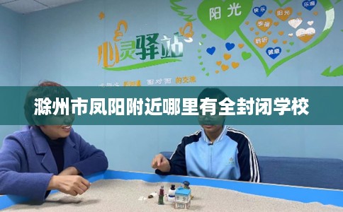 滁州市凤阳附近哪里有全封闭学校 滁州市凤阳附近哪里有全封闭学校