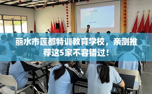 丽水市莲都特训教育学校,亲测推荐这5家不容错过! 丽水市莲都特训教育学校,亲测推荐这5家不容错过!