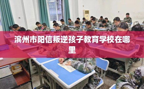 滨州市阳信叛逆孩子教育学校在哪里 滨州市阳信叛逆孩子教育学校在哪里