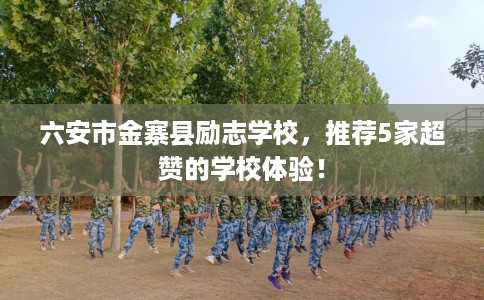 六安市金寨县励志学校,推荐5家超赞的学校体验! 六安市金寨县励志学校,推荐5家超赞的学校体验!
