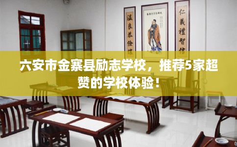 六安市金寨县励志学校,推荐5家超赞的学校体验! 六安市金寨县励志学校,推荐5家超赞的学校体验!