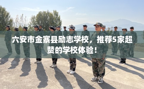 六安市金寨县励志学校,推荐5家超赞的学校体验! 六安市金寨县励志学校,推荐5家超赞的学校体验!