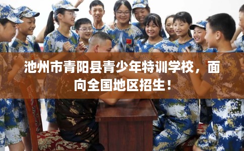 池州市青阳县青少年特训学校,面向全国地区招生! 池州市青阳县青少年特训学校,面向全国地区招生!