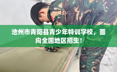 池州市青阳县青少年特训学校,面向全国地区招生! 池州市青阳县青少年特训学校,面向全国地区招生!