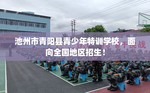 池州市青阳县青少年特训学校,面向全国地区招生! 池州市青阳县青少年特训学校,面向全国地区招生!