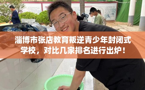 淄博市张店教育叛逆青少年封闭式学校,对比几家排名进行出炉! 淄博市张店教育叛逆青少年封闭式学校,对比几家排名进行出炉!