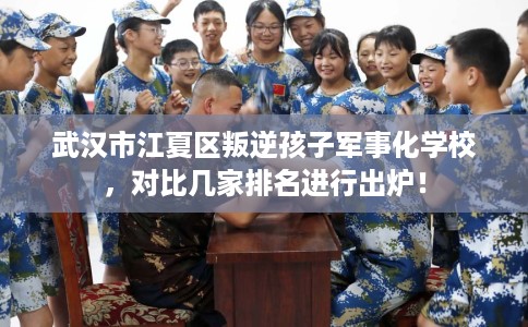 武汉市江夏区叛逆孩子军事化学校,对比几家排名进行出炉! 武汉市江夏区叛逆孩子军事化学校,对比几家排名进行出炉!
