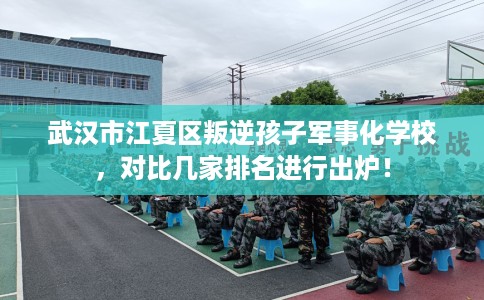 武汉市江夏区叛逆孩子军事化学校,对比几家排名进行出炉! 武汉市江夏区叛逆孩子军事化学校,对比几家排名进行出炉!