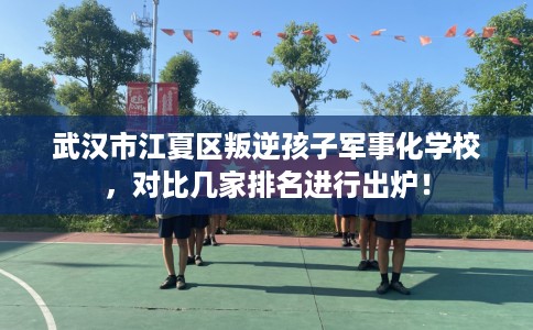 武汉市江夏区叛逆孩子军事化学校,对比几家排名进行出炉! 武汉市江夏区叛逆孩子军事化学校,对比几家排名进行出炉!