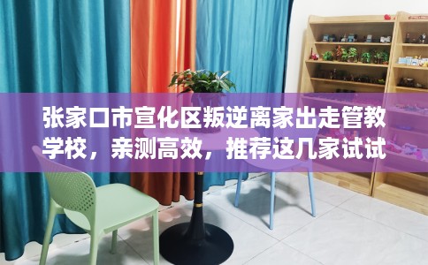张家口市宣化区叛逆离家出走管教学校,亲测高效,推荐这几家试试看! 张家口市宣化区叛逆离家出走管教学校,亲测高效,推荐这几家试试看!