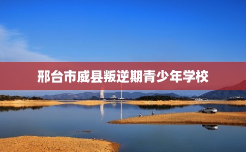 邢台市威县叛逆期青少年学校 邢台市威县叛逆期青少年学校