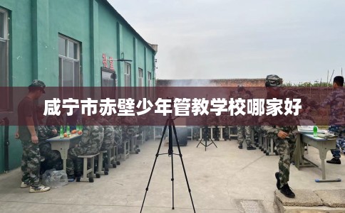 咸宁市赤壁少年管教学校哪家好 咸宁市赤壁少年管教学校哪家好