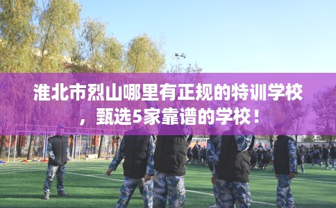 淮北市烈山哪里有正规的特训学校,甄选5家靠谱的学校! 淮北市烈山哪里有正规的特训学校,甄选5家靠谱的学校!
