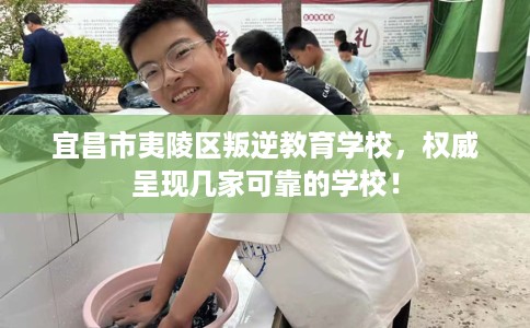 宜昌市夷陵区叛逆教育学校,权威呈现几家可靠的学校! 宜昌市夷陵区叛逆教育学校,权威呈现几家可靠的学校!
