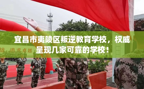 宜昌市夷陵区叛逆教育学校,权威呈现几家可靠的学校! 宜昌市夷陵区叛逆教育学校,权威呈现几家可靠的学校!