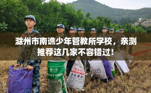 滁州市南谯少年管教所学校,亲测推荐这几家不容错过! 滁州市南谯少年管教所学校,亲测推荐这几家不容错过!