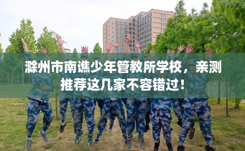 滁州市南谯少年管教所学校,亲测推荐这几家不容错过! 滁州市南谯少年管教所学校,亲测推荐这几家不容错过!
