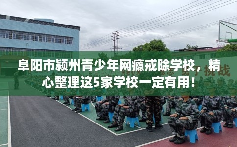 阜阳市颍州青少年网瘾戒除学校,精心整理这5家学校一定有用! 阜阳市颍州青少年网瘾戒除学校,精心整理这5家学校一定有用!