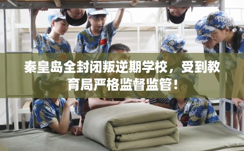 秦皇岛全封闭叛逆期学校,受到教育局严格监督监管! 秦皇岛全封闭叛逆期学校,受到教育局严格监督监管!