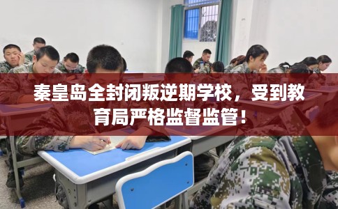 秦皇岛全封闭叛逆期学校,受到教育局严格监督监管! 秦皇岛全封闭叛逆期学校,受到教育局严格监督监管!