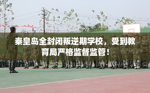 秦皇岛全封闭叛逆期学校,受到教育局严格监督监管! 秦皇岛全封闭叛逆期学校,受到教育局严格监督监管!