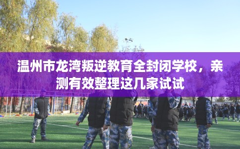 温州市龙湾叛逆教育全封闭学校,亲测有效整理这几家试试 温州市龙湾叛逆教育全封闭学校,亲测有效整理这几家试试
